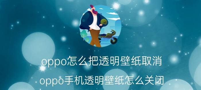 oppo怎么把透明壁纸取消 oppo手机透明壁纸怎么关闭？